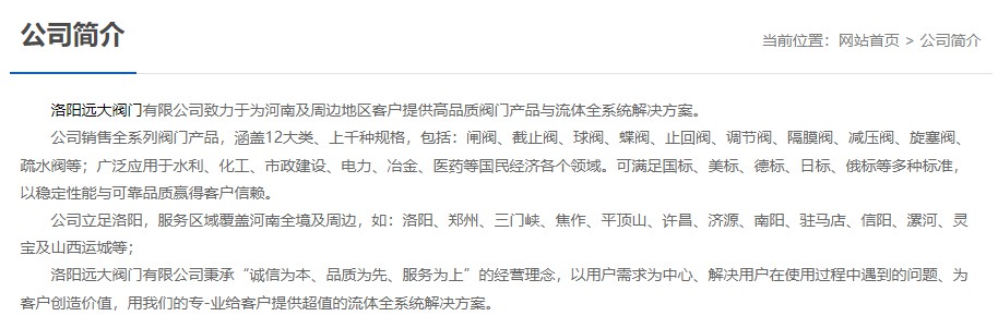 洛陽遠大閥門主營閥門閘閥,截止閥,球閥,蝶閥,止回閥,調(diào)節(jié)閥,隔膜閥,減壓閥,旋塞閥,疏水閥等12大類.廣泛用于水利,化工,市政建設(shè),電力等領(lǐng)域.服務(wù)于洛陽,鄭州,三門峽,焦作,平頂山,許昌,濟源,南陽,駐馬店,信陽,漯河,靈寶及山西運城等地;為河南及周邊客戶提供高品質(zhì)閥門與流體全系統(tǒng)解決方案. 洛陽遠大閥門主營閥門閘閥,截止閥,球閥,蝶閥,止回閥,調(diào)節(jié)閥,隔膜閥,減壓閥,旋塞閥,疏水閥等12大類.廣泛用于水利,化工,市政建設(shè),電力等領(lǐng)域.服務(wù)于洛陽,鄭州,三門峽,焦作,平頂山,許昌,濟源,南陽,駐馬店,信陽,漯河,靈寶及山西運城等地;為河南及周邊客戶提供高品質(zhì)閥門與流體全系統(tǒng)解決方案.